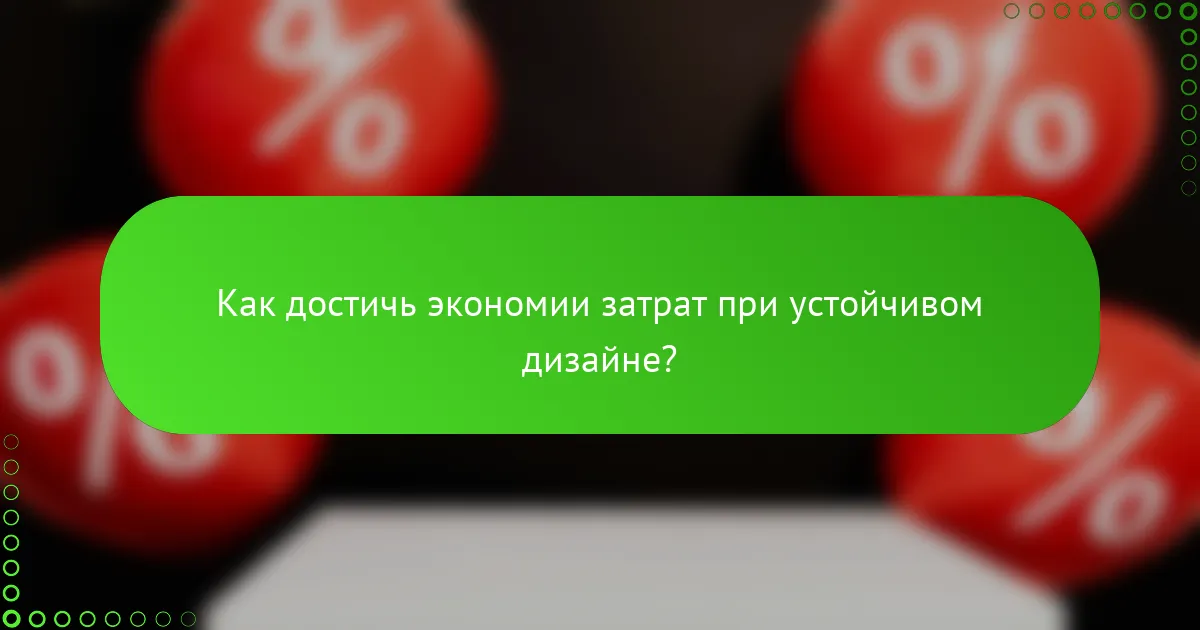 Как достичь экономии затрат при устойчивом дизайне?