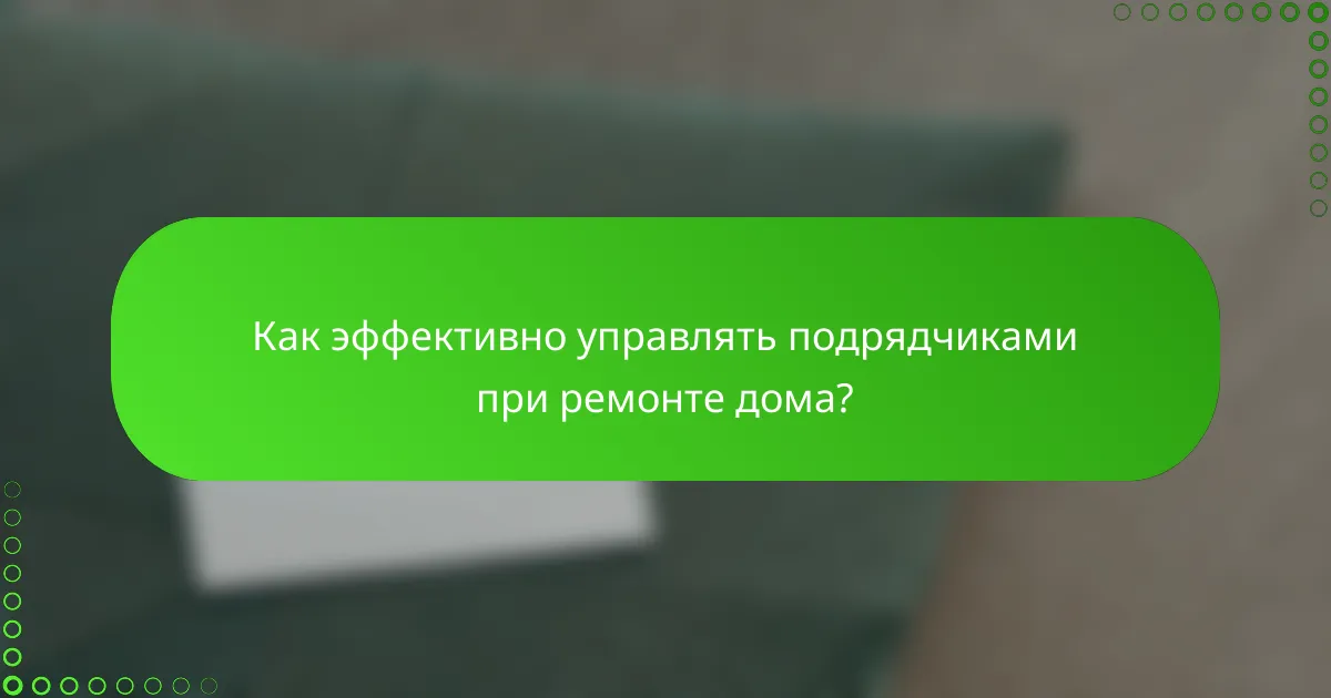 Как эффективно управлять подрядчиками при ремонте дома?