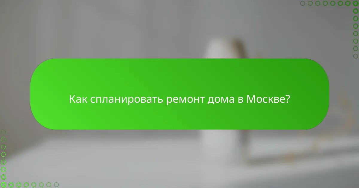 Как спланировать ремонт дома в Москве?