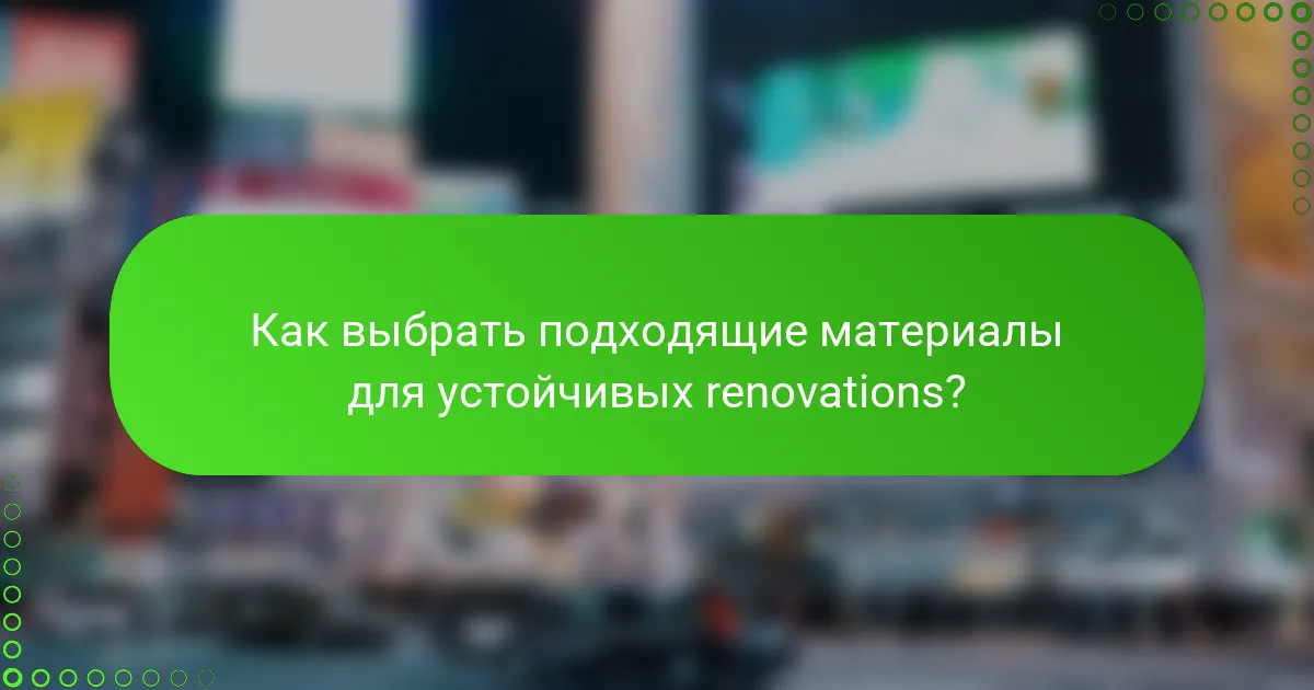Как выбрать подходящие материалы для устойчивых renovations?