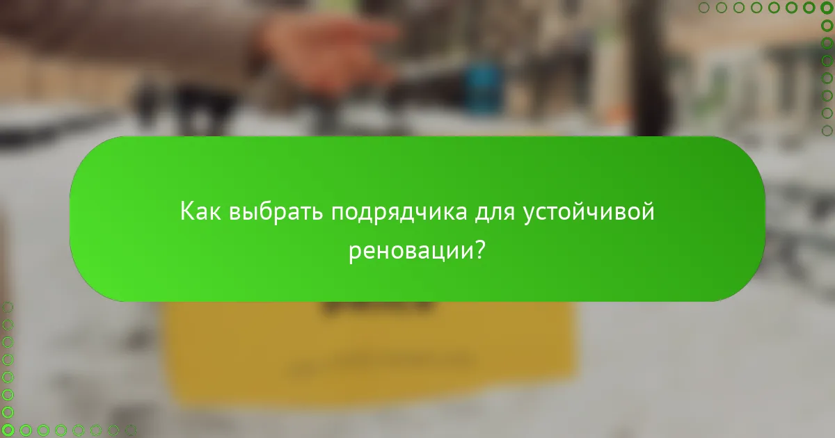 Как выбрать подрядчика для устойчивой реновации?