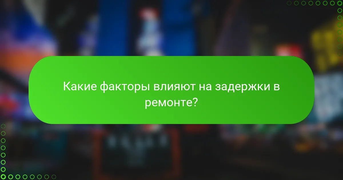 Какие факторы влияют на задержки в ремонте?