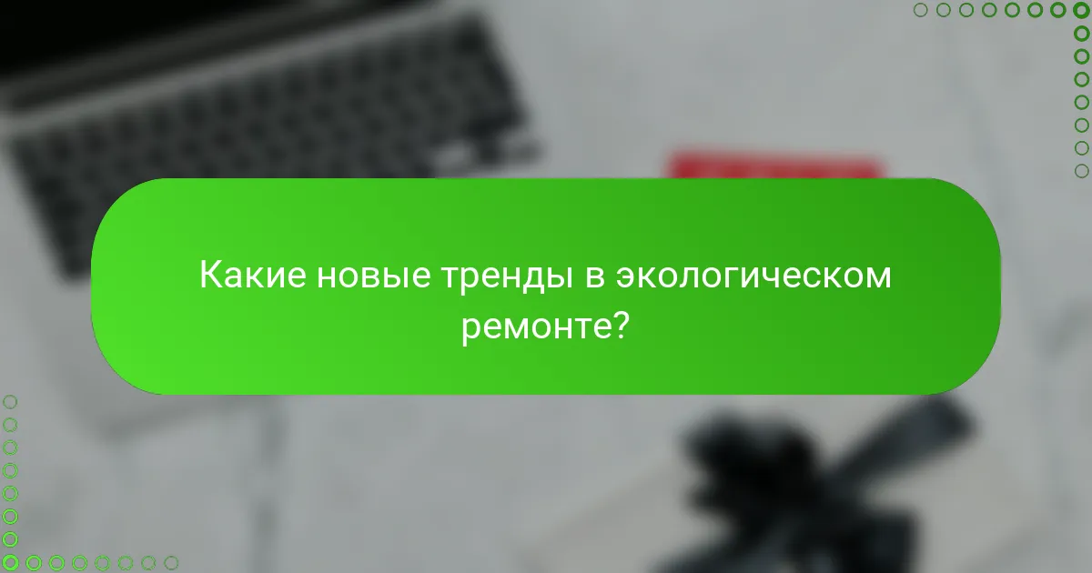 Какие новые тренды в экологическом ремонте?