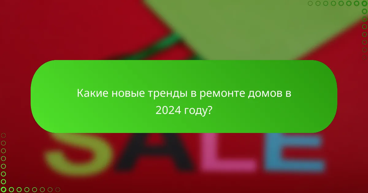 Какие новые тренды в ремонте домов в 2024 году?