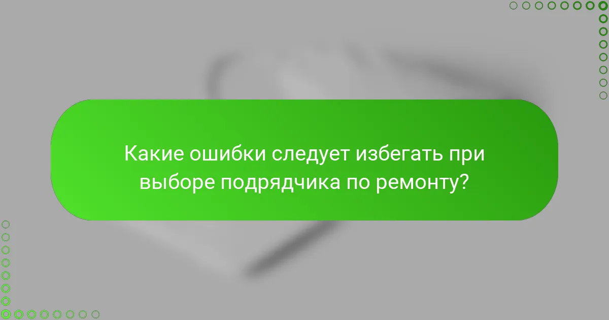 Какие ошибки следует избегать при выборе подрядчика по ремонту?