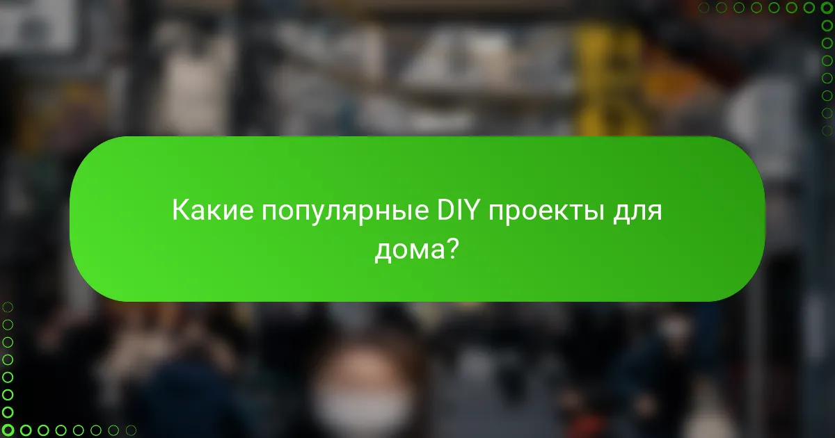 Какие популярные DIY проекты для дома?