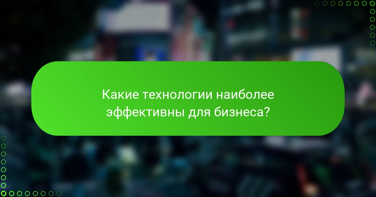 Какие технологии наиболее эффективны для бизнеса?