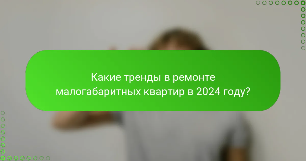 Какие тренды в ремонте малогабаритных квартир в 2024 году?