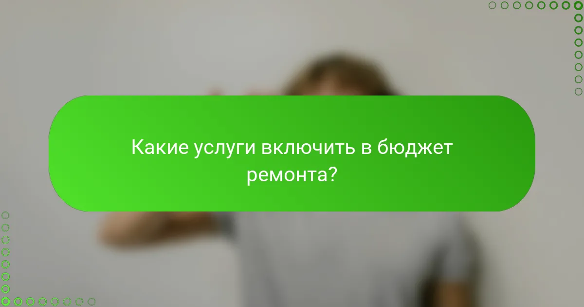Какие услуги включить в бюджет ремонта?