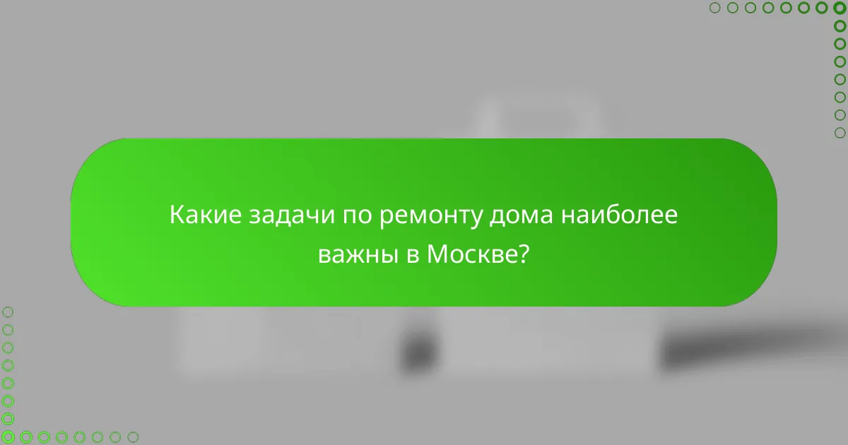 Какие задачи по ремонту дома наиболее важны в Москве?