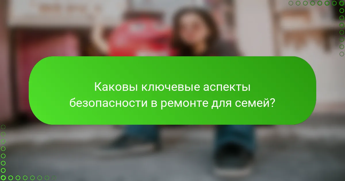Каковы ключевые аспекты безопасности в ремонте для семей?