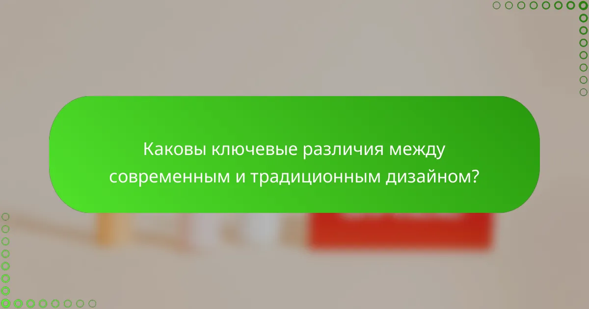 Каковы ключевые различия между современным и традиционным дизайном?