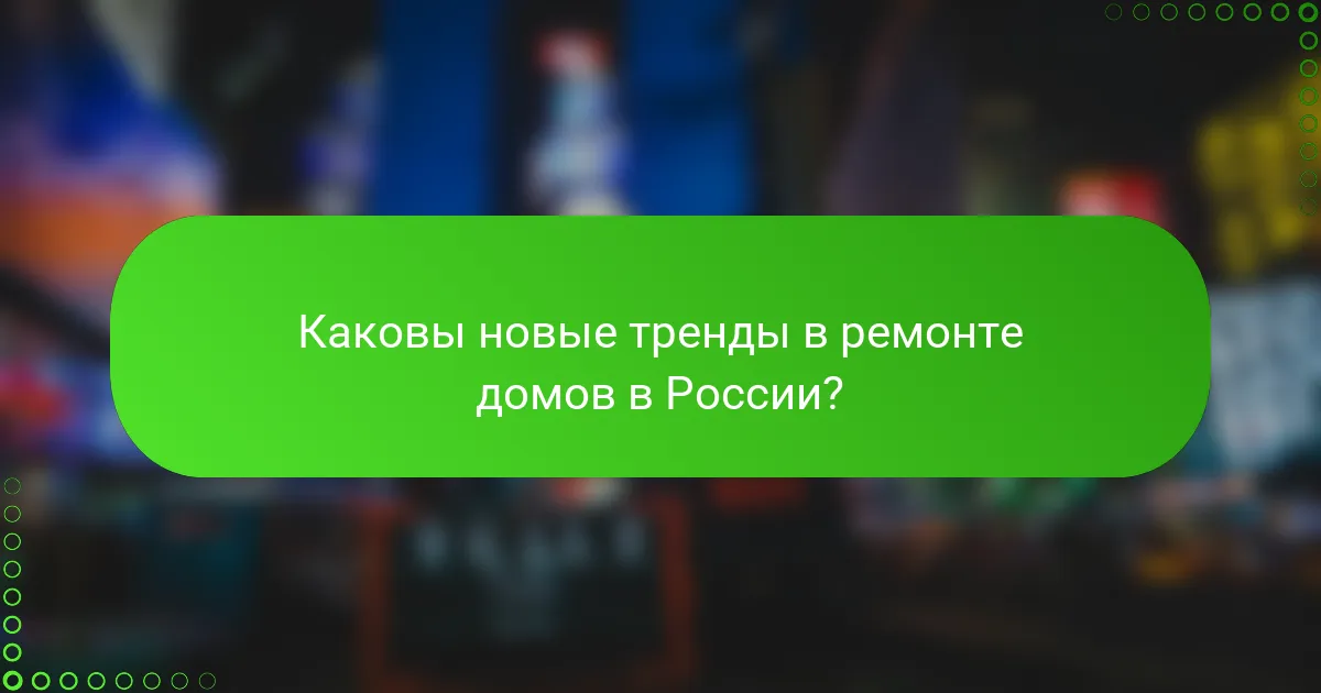 Каковы новые тренды в ремонте домов в России?