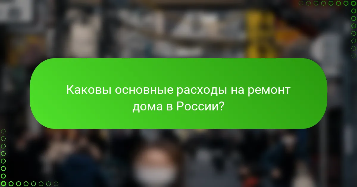 Каковы основные расходы на ремонт дома в России?