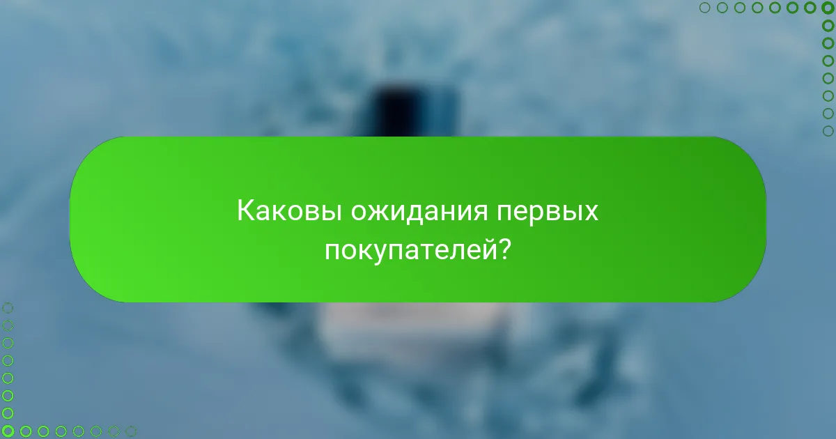 Каковы ожидания первых покупателей?
