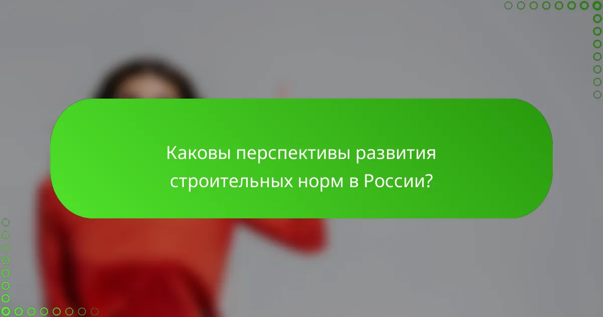 Каковы перспективы развития строительных норм в России?