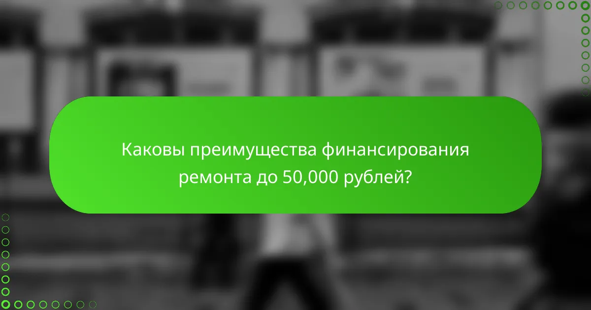 Каковы преимущества финансирования ремонта до 50,000 рублей?