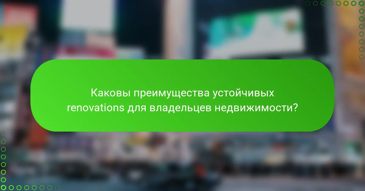 Каковы преимущества устойчивых renovations для владельцев недвижимости?