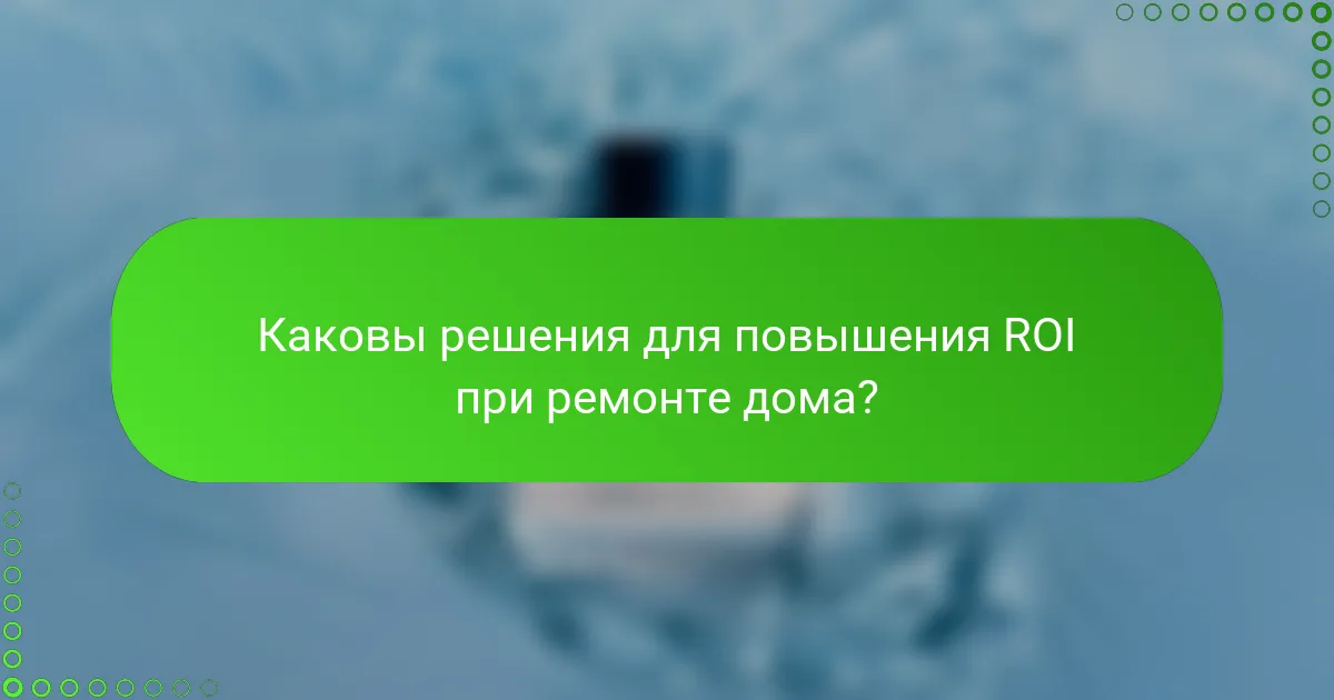 Каковы решения для повышения ROI при ремонте дома?