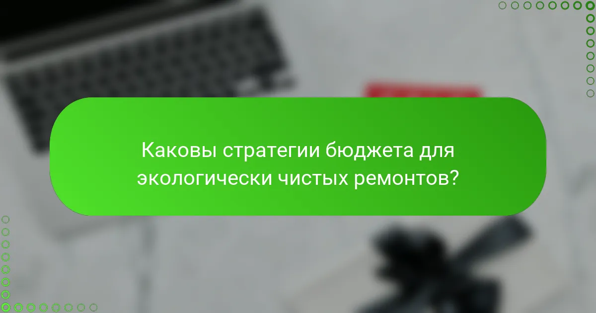 Каковы стратегии бюджета для экологически чистых ремонтов?