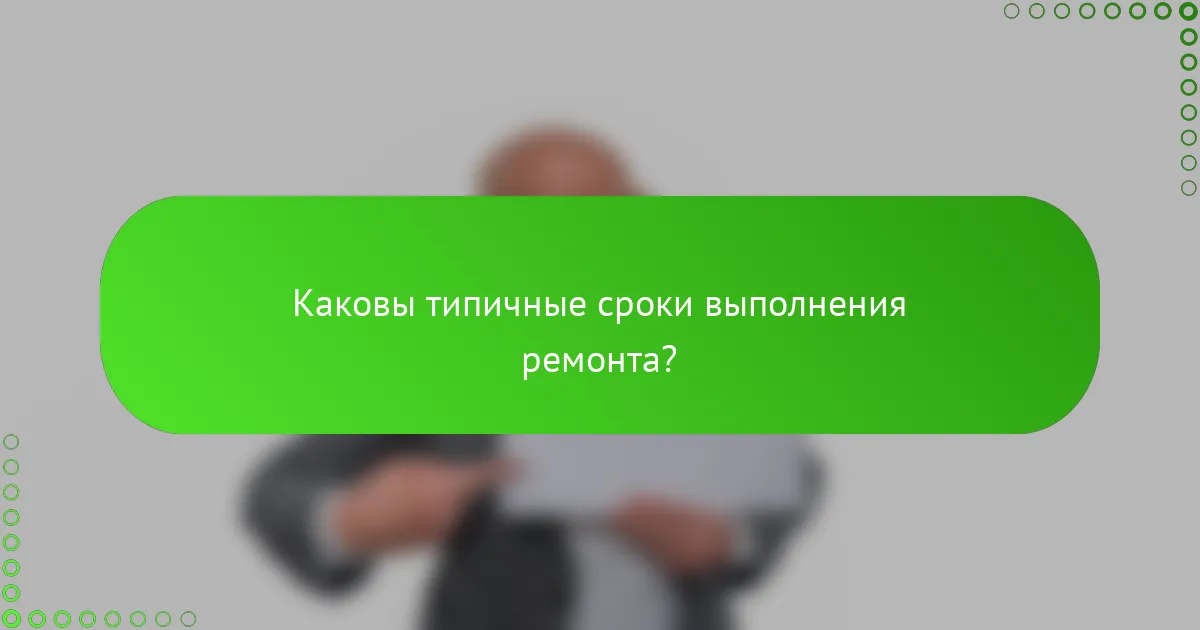 Каковы типичные сроки выполнения ремонта?