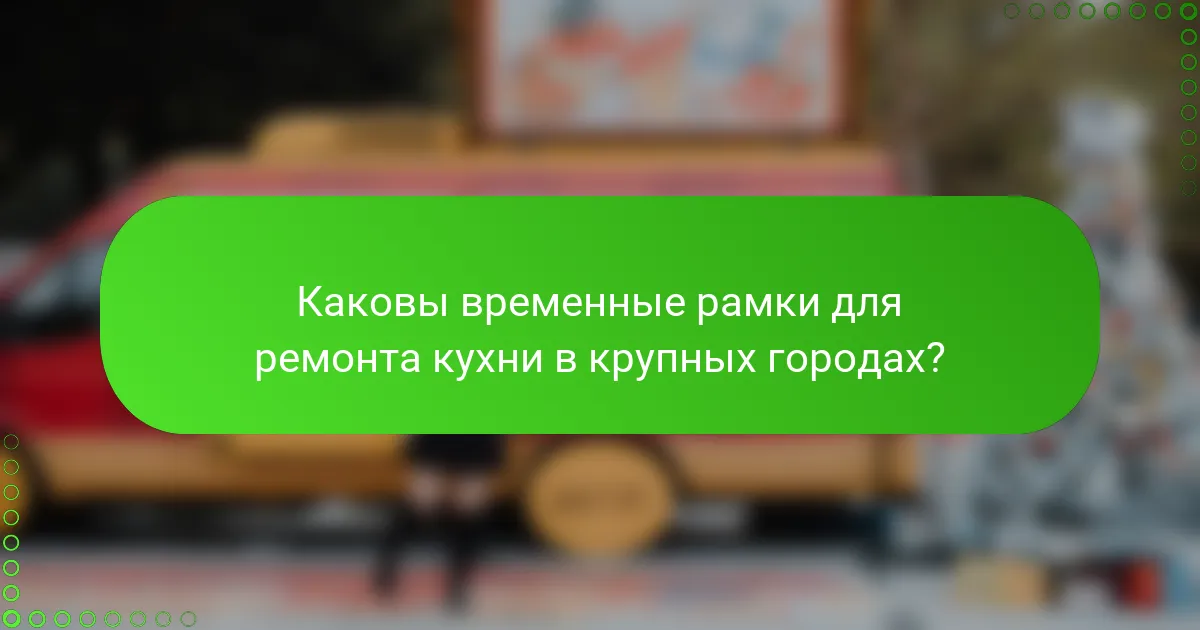 Каковы временные рамки для ремонта кухни в крупных городах?